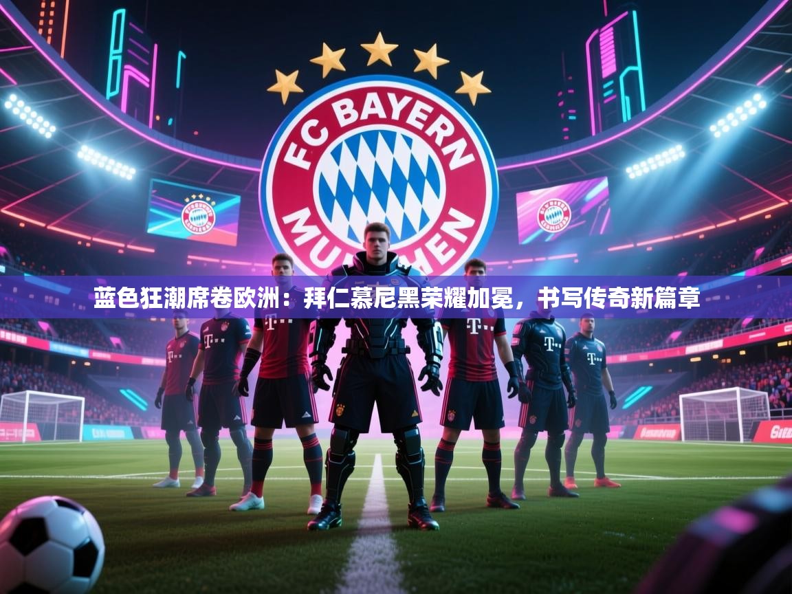 蓝色狂潮席卷欧洲:拜仁慕尼黑荣耀加冕,书写传奇新篇章 第1张