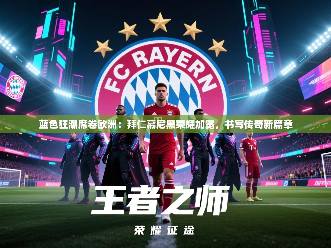 蓝色狂潮席卷欧洲:拜仁慕尼黑荣耀加冕,书写传奇新篇章 第2张