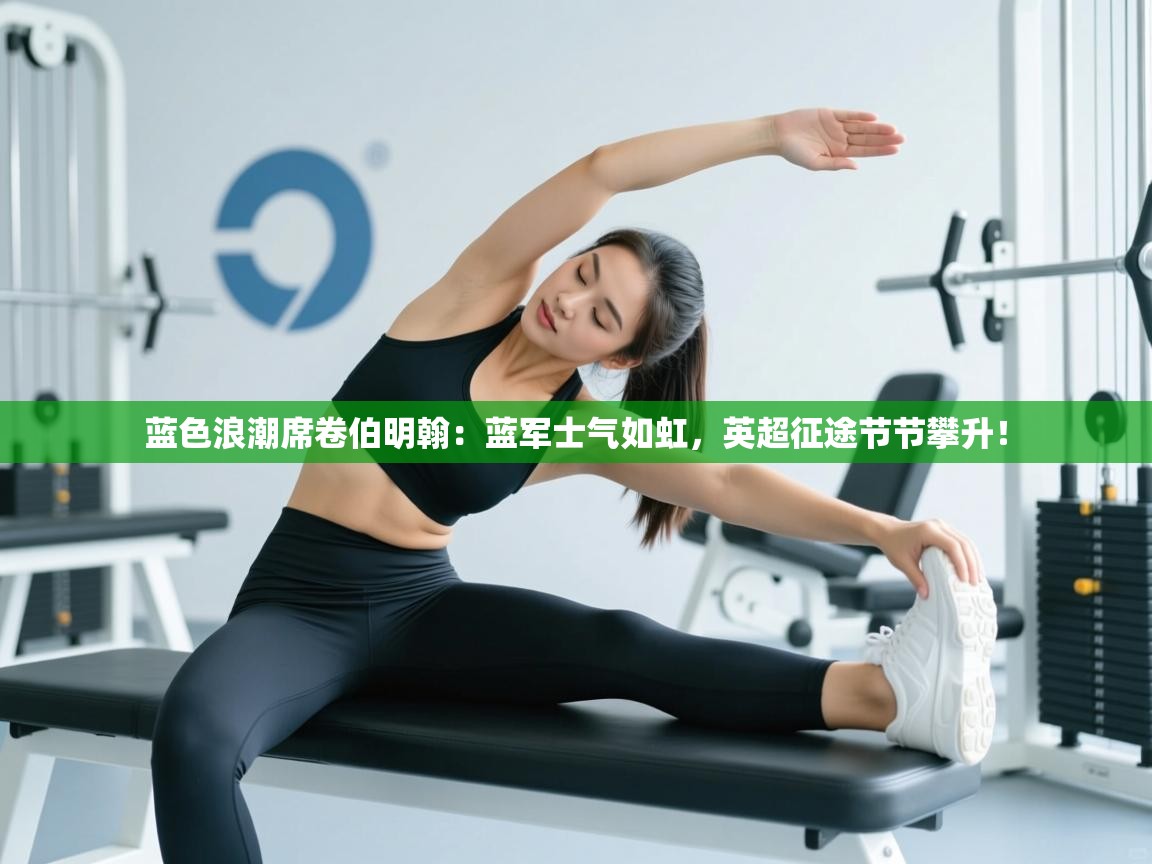 蓝色浪潮席卷伯明翰：蓝军士气如虹，英超征途节节攀升！