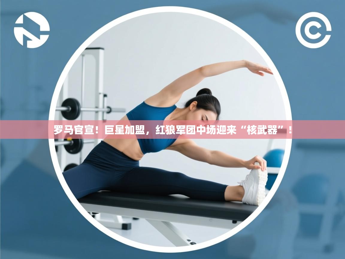 罗马官宣！巨星加盟，红狼军团中场迎来“核武器”！